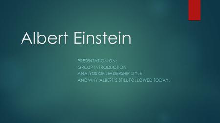 Albert Einstein PRESENTATION ON: GROUP INTRODUCTION ANALYSIS OF LEADERSHIP STYLE AND WHY ALBERT’S STILL FOLLOWED TODAY.