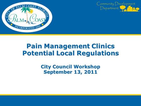 Community Development Department Pain Management Clinics Potential Local Regulations City Council Workshop September 13, 2011.