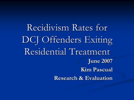 Recidivism Rates for DCJ Offenders Exiting Residential Treatment June 2007 Kim Pascual Research & Evaluation.