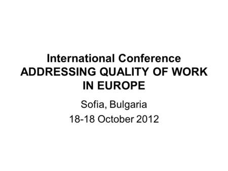 International Conference ADDRESSING QUALITY OF WORK IN EUROPE Sofia, Bulgaria 18-18 October 2012.