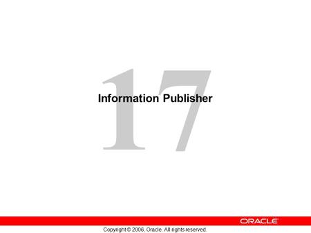 17 Copyright © 2006, Oracle. All rights reserved. Information Publisher.