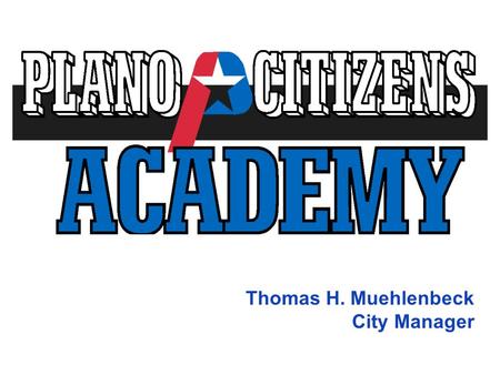 Thomas H. Muehlenbeck City Manager. Plano Citizens Academy Mission Statement Based on a “Government 101” concept: The mission of the Plano Citizens Academy.