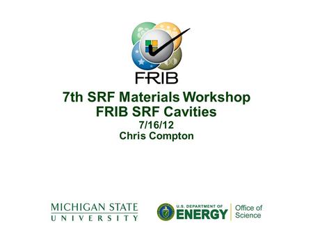 7th SRF Materials Workshop FRIB SRF Cavities 7/16/12 Chris Compton.