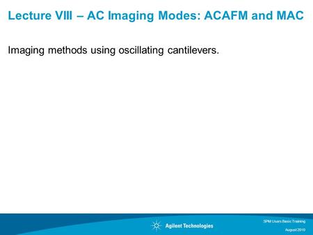 SPM Users Basic Training August 2010 Lecture VIII – AC Imaging Modes: ACAFM and MAC Imaging methods using oscillating cantilevers.