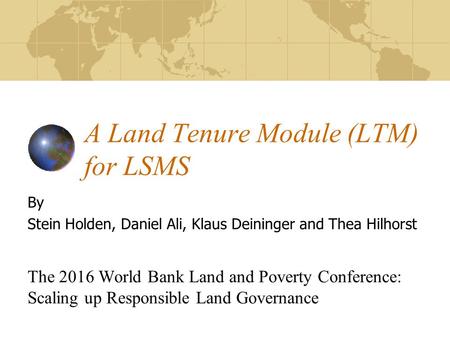 A Land Tenure Module (LTM) for LSMS By Stein Holden, Daniel Ali, Klaus Deininger and Thea Hilhorst The 2016 World Bank Land and Poverty Conference: Scaling.