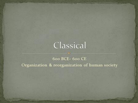 600 BCE- 600 CE Organization & reorganization of human society.