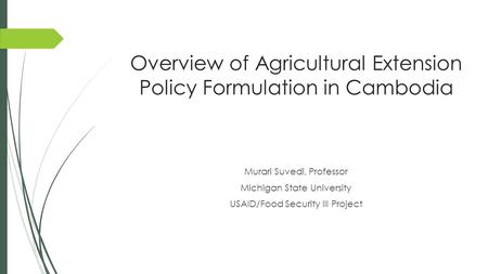 Overview of Agricultural Extension Policy Formulation in Cambodia Murari Suvedi, Professor Michigan State University USAID/Food Security III Project.