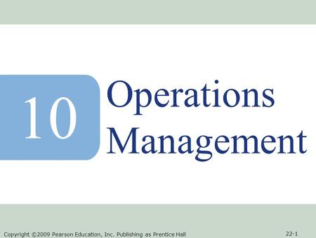 Copyright ©2009 Pearson Education, Inc. Publishing as Prentice Hall 22-1 Operations Management 10.