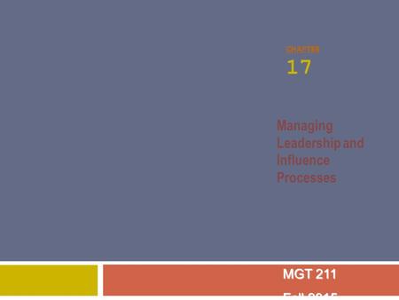 CHAPTER 17 Managing Leadership and Influence Processes MGT 211 Fall 2015.