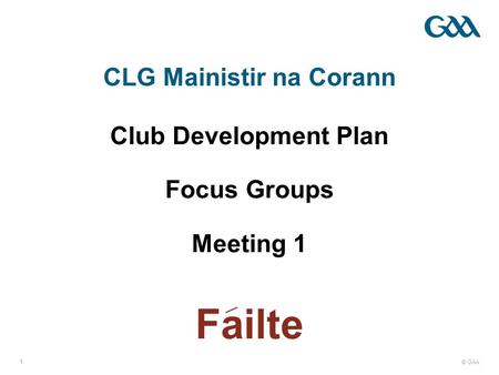 © GAA CLG Mainistir na Corann Club Development Plan Focus Groups Meeting 1 Failte 1.