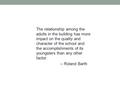 The relationship among the adults in the building has more impact on the quality and character of the school and the accomplishments of its youngsters.