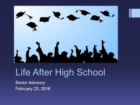 Life After High School Senior Advisory February 23, 2016.