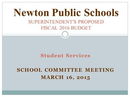 Student Services SCHOOL COMMITTEE MEETING MARCH 16, 2015 Newton Public Schools SUPERINTENDENT ’ S PROPOSED FISCAL 2016 BUDGET.