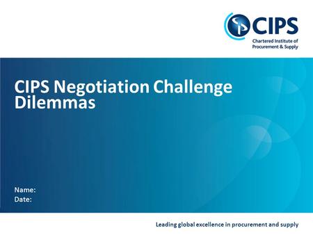 Leading global excellence in procurement and supply CIPS Negotiation Challenge Dilemmas Name: Date: