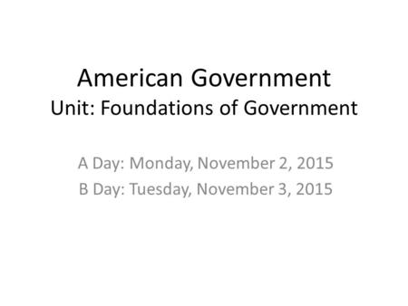 American Government Unit: Foundations of Government A Day: Monday, November 2, 2015 B Day: Tuesday, November 3, 2015.