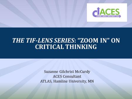 THE TIF-LENS SERIES: “ZOOM IN” ON CRITICAL THINKING Suzanne Gilchrist McCurdy ACES Consultant ATLAS, Hamline University, MN.