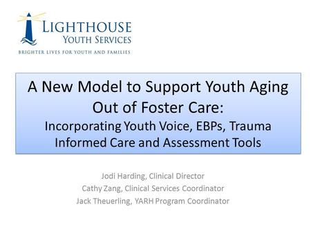 A New Model to Support Youth Aging Out of Foster Care: Incorporating Youth Voice, EBPs, Trauma Informed Care and Assessment Tools Jodi Harding, Clinical.