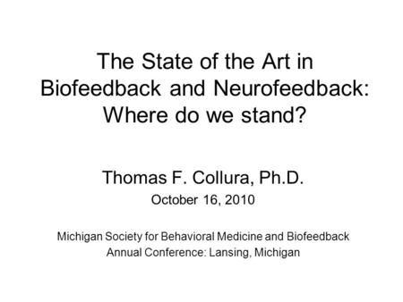 The State of the Art in Biofeedback and Neurofeedback: Where do we stand? Thomas F. Collura, Ph.D. October 16, 2010 Michigan Society for Behavioral Medicine.