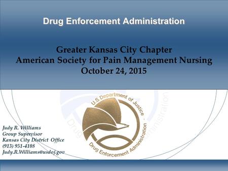 Drug Enforcement Administration Greater Kansas City Chapter American Society for Pain Management Nursing October 24, 2015 Judy R. Williams Group Supervisor.