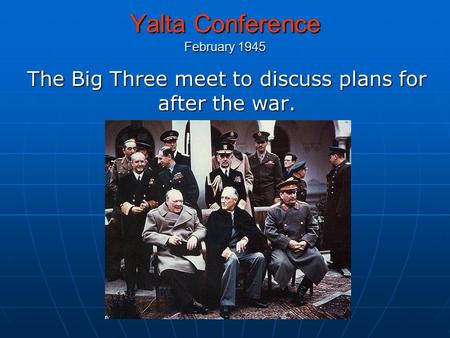 Yalta Conference February 1945 The Big Three meet to discuss plans for after the war.