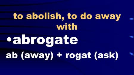 To abolish, to do away with abrogate ab (away) + rogat (ask)