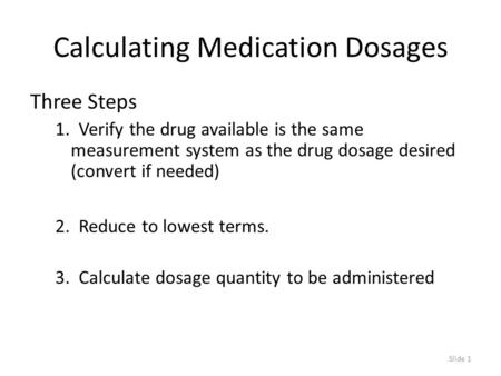 Slide 1 Calculating Medication Dosages Three Steps 1. Verify the drug available is the same measurement system as the drug dosage desired (convert if needed)