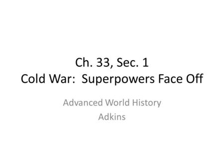 Ch. 33, Sec. 1 Cold War: Superpowers Face Off Advanced World History Adkins.