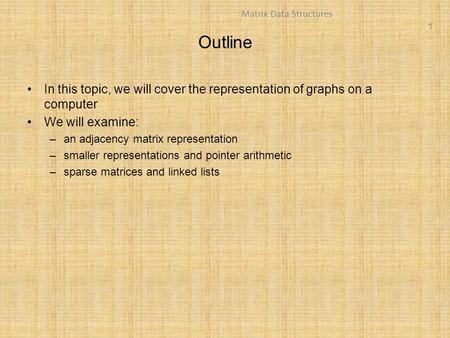 1 Matrix Data Structures Outline In this topic, we will cover the representation of graphs on a computer We will examine: –an adjacency matrix representation.