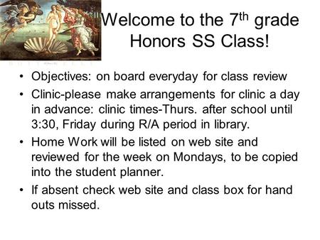 Welcome to the 7 th grade Honors SS Class! Objectives: on board everyday for class review Clinic-please make arrangements for clinic a day in advance: