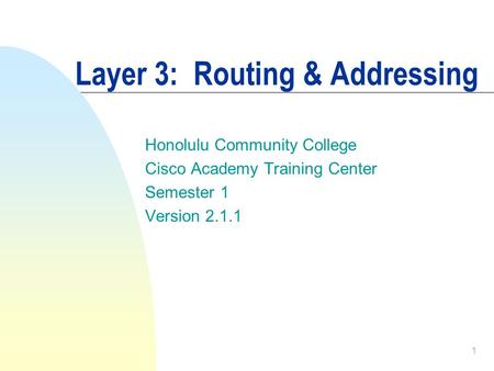 1 Layer 3: Routing & Addressing Honolulu Community College Cisco Academy Training Center Semester 1 Version 2.1.1.