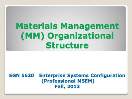 Materials Management (MM) Organizational Structure EGN 5620 Enterprise Systems Configuration (Professional MSEM) Fall, 2013.