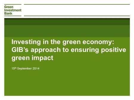 Investing in the green economy: GIB’s approach to ensuring positive green impact 15 th September 2014.