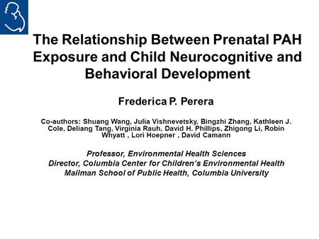 The Relationship Between Prenatal PAH Exposure and Child Neurocognitive and Behavioral Development Frederica P. Perera Co-authors: Shuang Wang, Julia Vishnevetsky,