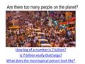 Are there too many people on the planet? How big of a number is 7 billion? Is 7 billion really that large? What does the most typical person look like?