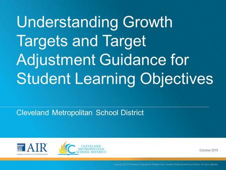 Understanding Growth Targets and Target Adjustment Guidance for Student Learning Objectives Cleveland Metropolitan School District Copyright © 2014 American.