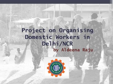 Project on Organising Domestic Workers in Delhi/NCR by Aldeena Raju.