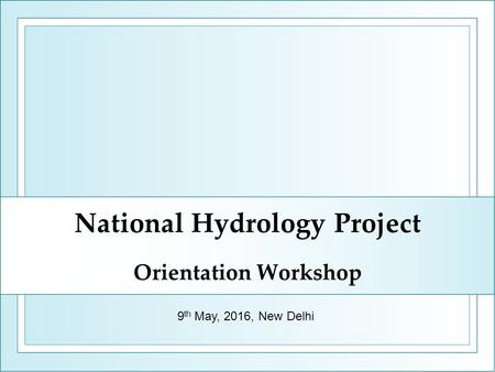 National Hydrology Project Orientation Workshop 9 th May, 2016, New Delhi.