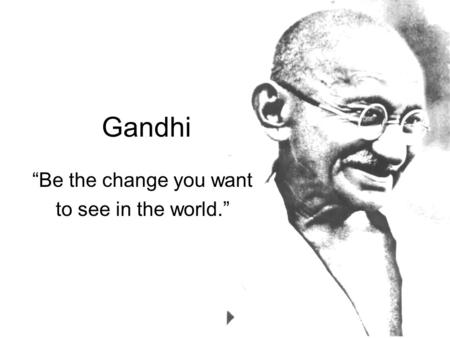 Gandhi “Be the change you want to see in the world.”