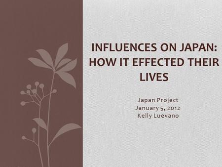 Japan Project January 5, 2012 Kelly Luevano INFLUENCES ON JAPAN: HOW IT EFFECTED THEIR LIVES.