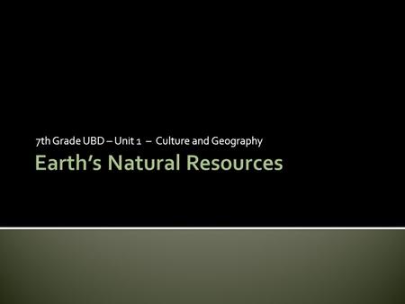 7th Grade UBD – Unit 1 – Culture and Geography.  What are Natural Resources- Natural resources, such as fossil fuels and other energy sources, are unevenly.