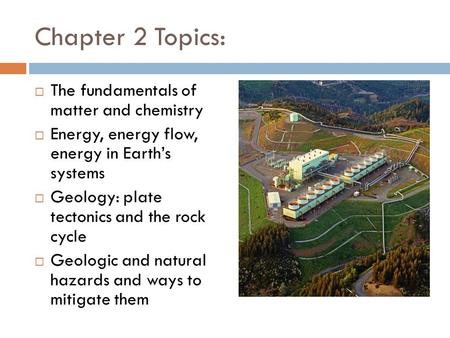 Chapter 2 Topics:  The fundamentals of matter and chemistry  Energy, energy flow, energy in Earth’s systems  Geology: plate tectonics and the rock cycle.