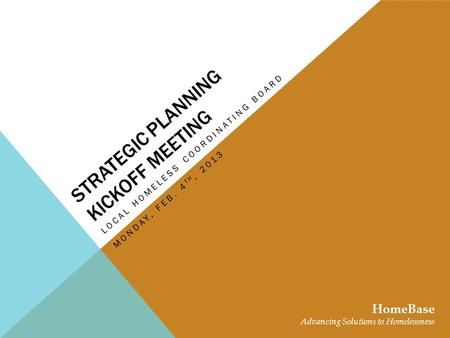 STRATEGIC PLANNING KICKOFF MEETING LOCAL HOMELESS COORDINATING BOARD HomeBase Advancing Solutions to Homelessness MONDAY, FEB. 4 TH, 2013.