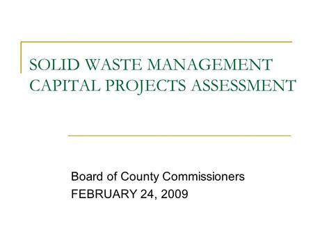 SOLID WASTE MANAGEMENT CAPITAL PROJECTS ASSESSMENT Board of County Commissioners FEBRUARY 24, 2009.