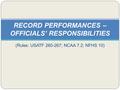 (Rules: USATF 260-267; NCAA 7.2; NFHS 10) RECORD PERFORMANCES – OFFICIALS’ RESPONSIBILITIES.