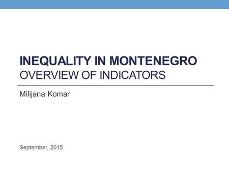 INEQUALITY IN MONTENEGRO OVERVIEW OF INDICATORS Milijana Komar September, 2015.