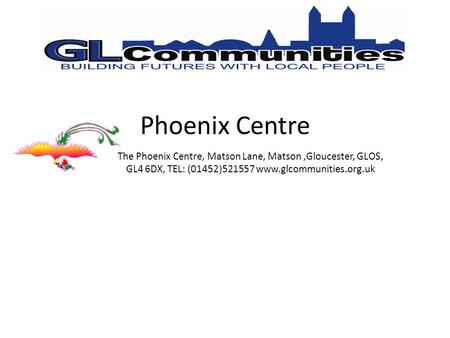 Phoenix Centre The Phoenix Centre, Matson Lane, Matson,Gloucester, GLOS, GL4 6DX, TEL: (01452)521557 www.glcommunities.org.uk.