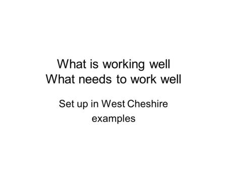 What is working well What needs to work well Set up in West Cheshire examples.