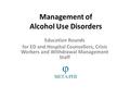 Management of Alcohol Use Disorders Education Rounds for ED and Hospital Counsellors, Crisis Workers and Withdrawal Management Staff.