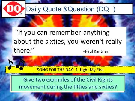 Daily Quote &Question (DQ ) “If you can remember anything about the sixties, you weren't really there.” –Paul Kantner 2 SONG FOR THE DAY: 1. Light My Fire.