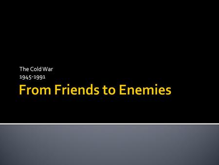 The Cold War 1945-1991.  Which countries were friends of the United States during World War II?